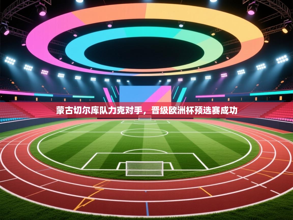 蒙古切尔库队力克对手,晋级欧洲杯预选赛成功 第1张