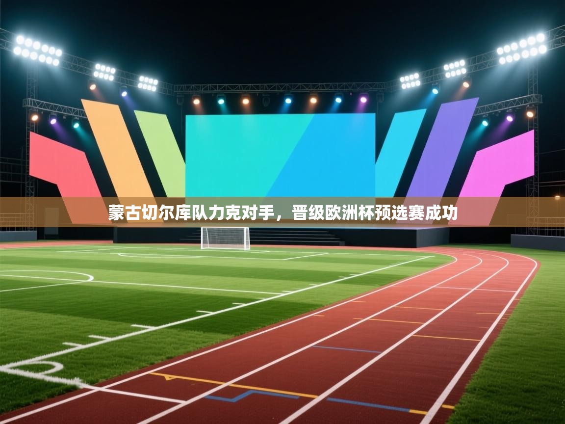 蒙古切尔库队力克对手,晋级欧洲杯预选赛成功 第2张